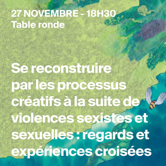 Table ronde
Se reconstruire par le processus créatif à la suite de violences sexistes et sexuelles : regards et expériences croisées
